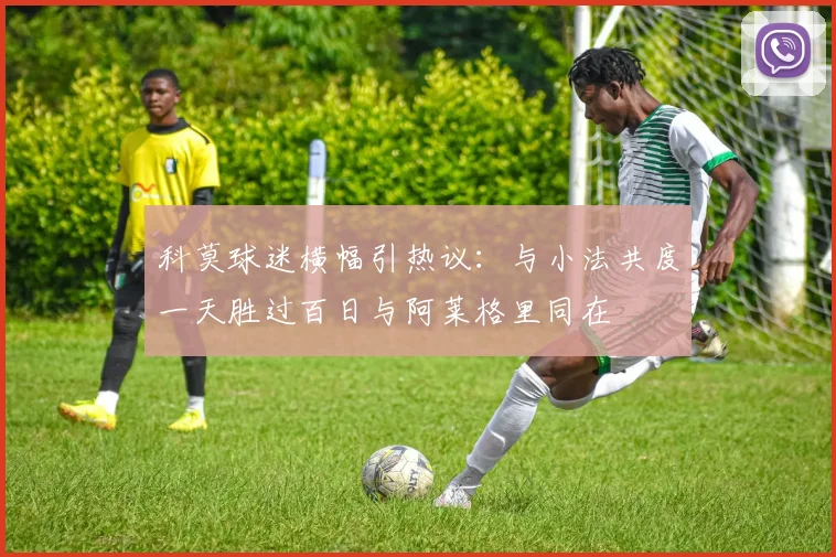 科莫球迷横幅引热议：与小法共度一天胜过百日与阿莱格里同在