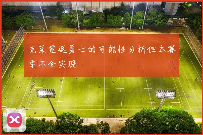 克莱重返勇士的可能性分析但本赛季不会实现