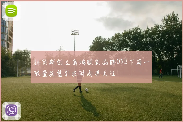 拉莫斯创立高端服装品牌ONE下周一限量发售引发时尚界关注