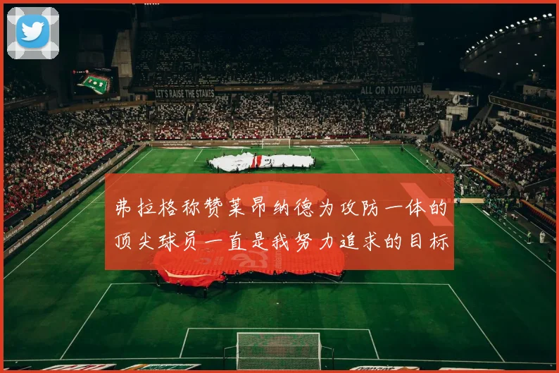 弗拉格称赞莱昂纳德为攻防一体的顶尖球员一直是我努力追求的目标