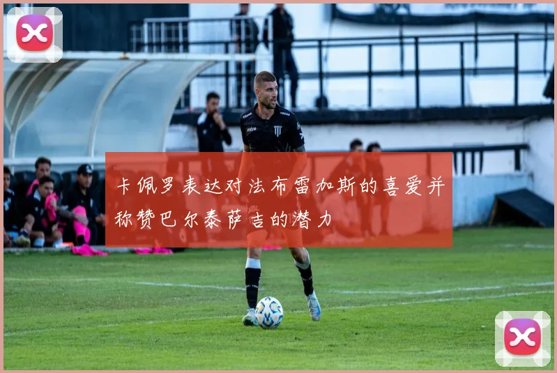 卡佩罗表达对法布雷加斯的喜爱并称赞巴尔泰萨吉的潜力