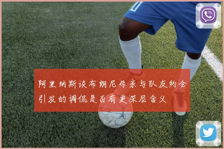 阿里纳斯谈布朗尼母亲与队友约会引发的调侃是否有更深层含义