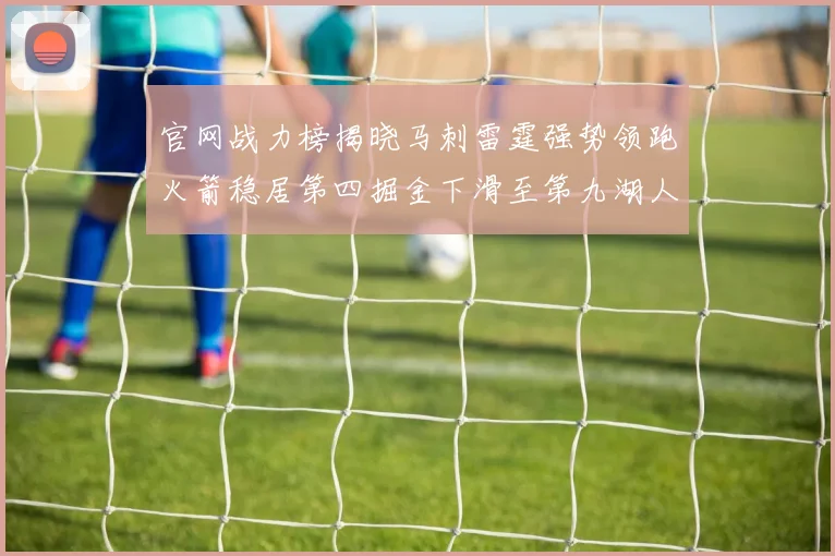 官网战力榜揭晓马刺雷霆强势领跑火箭稳居第四掘金下滑至第九湖人十名勇士十六快船十九