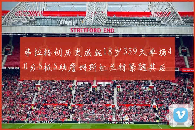 弗拉格创历史成就18岁359天单场40分5板5助詹姆斯杜兰特紧随其后