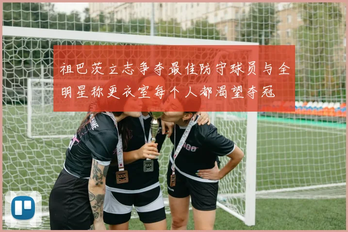 祖巴茨立志争夺最佳防守球员与全明星称更衣室每个人都渴望夺冠