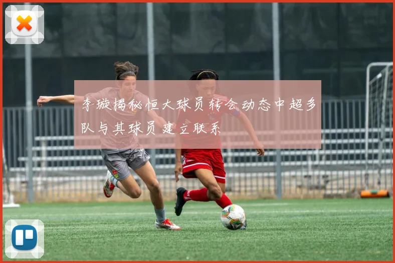 李璇揭秘恒大球员转会动态中超多队与其球员建立联系