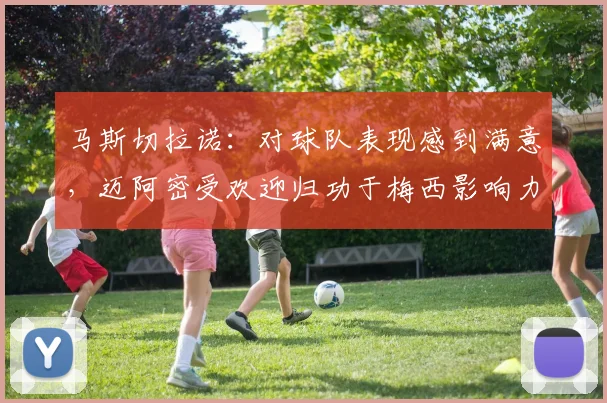 马斯切拉诺：对球队表现感到满意，迈阿密受欢迎归功于梅西影响力