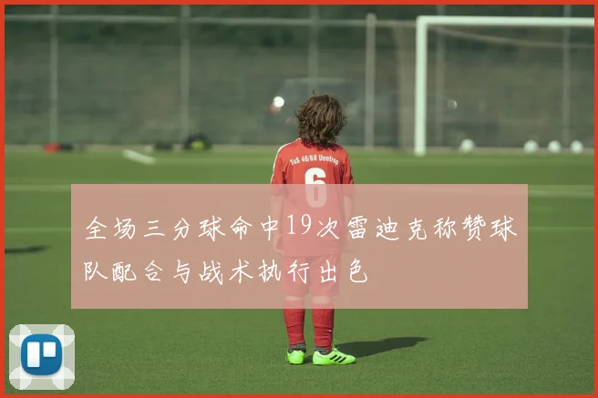 全场三分球命中19次雷迪克称赞球队配合与战术执行出色