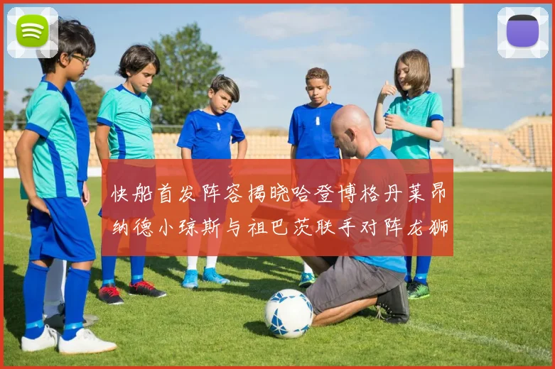 快船首发阵容揭晓哈登博格丹莱昂纳德小琼斯与祖巴茨联手对阵龙狮