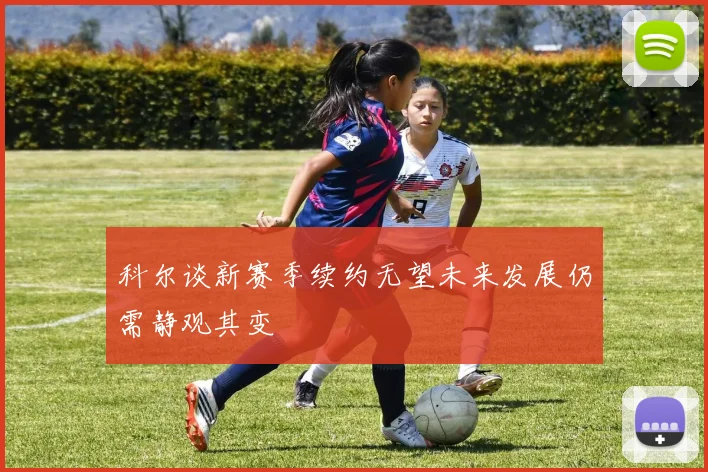 科尔谈新赛季续约无望未来发展仍需静观其变