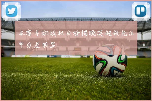 本赛季欧战积分榜揭晓英超领先法甲分差明显