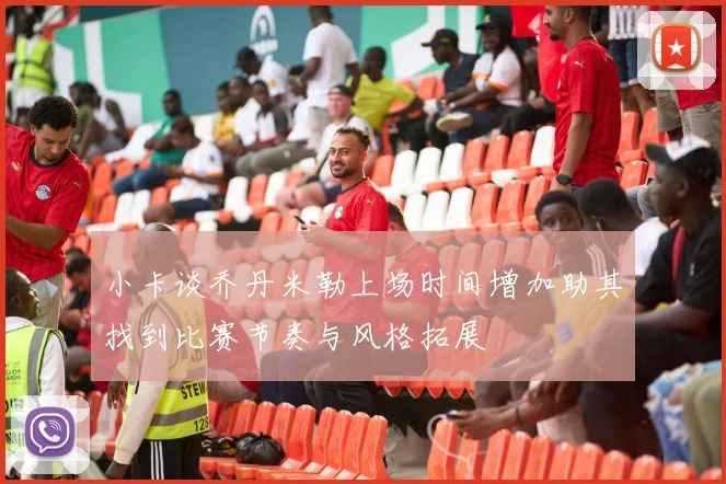 小卡谈乔丹米勒上场时间增加助其找到比赛节奏与风格拓展