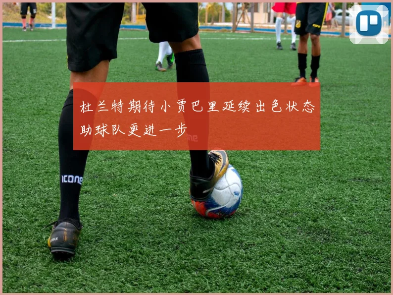 杜兰特期待小贾巴里延续出色状态助球队更进一步