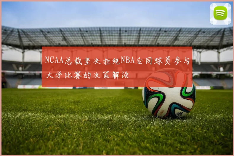 NCAA总裁坚决拒绝NBA合同球员参与大学比赛的决策解读