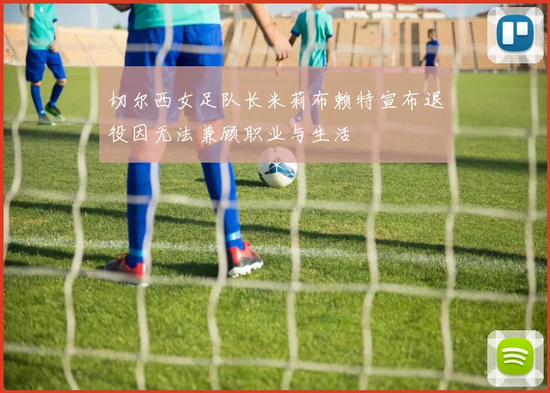 切尔西女足队长米莉布赖特宣布退役因无法兼顾职业与生活