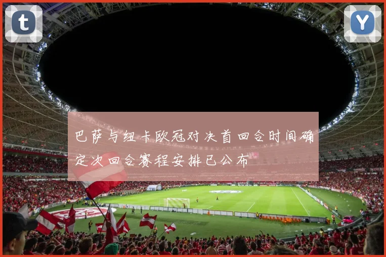 巴萨与纽卡欧冠对决首回合时间确定次回合赛程安排已公布