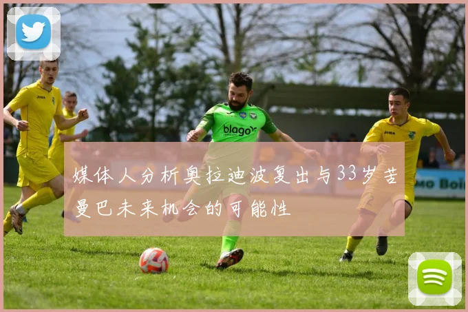 媒体人分析奥拉迪波复出与33岁苦曼巴未来机会的可能性