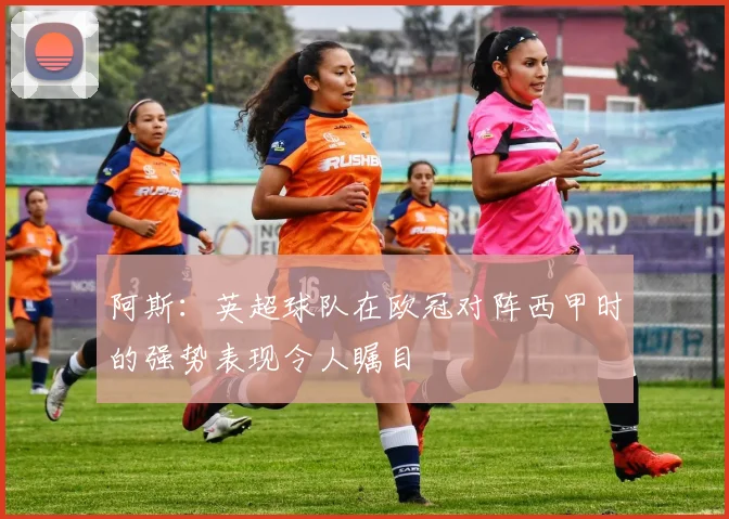 阿斯：英超球队在欧冠对阵西甲时的强势表现令人瞩目