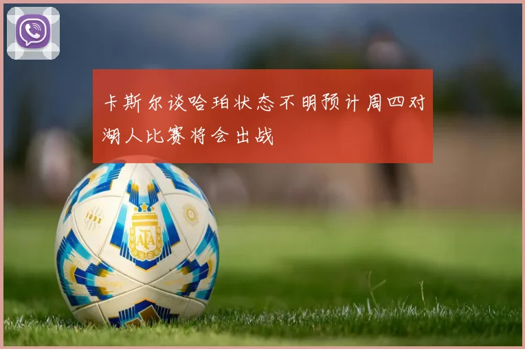 卡斯尔谈哈珀状态不明预计周四对湖人比赛将会出战