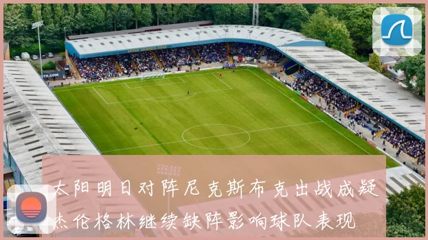 太阳明日对阵尼克斯布克出战成疑杰伦格林继续缺阵影响球队表现