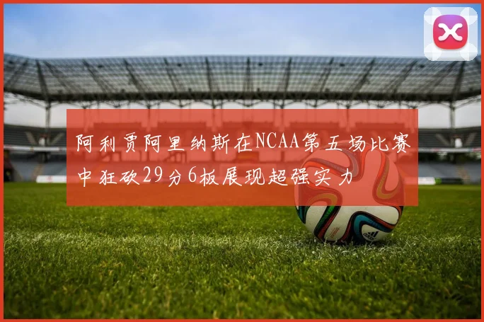 阿利贾阿里纳斯在NCAA第五场比赛中狂砍29分6板展现超强实力