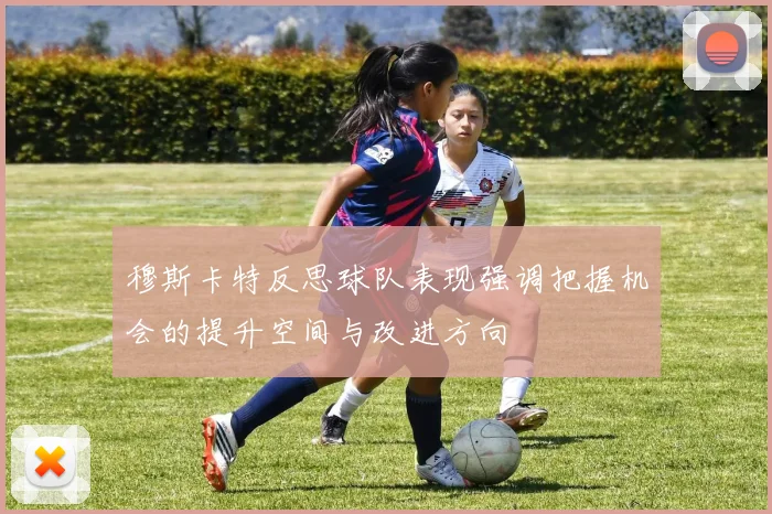 穆斯卡特反思球队表现强调把握机会的提升空间与改进方向
