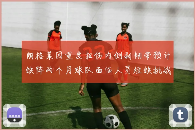 朗格莱因重度扭伤内侧副韧带预计缺阵两个月球队面临人员短缺挑战