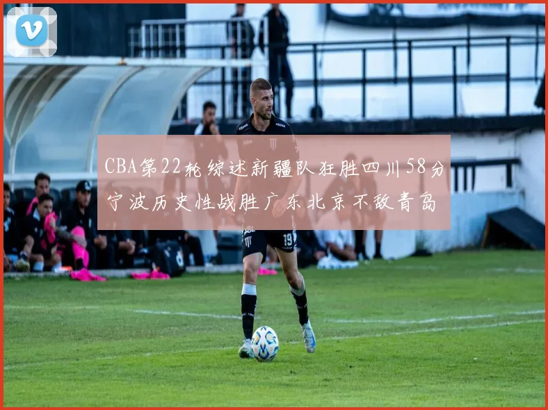 CBA第22轮综述新疆队狂胜四川58分宁波历史性战胜广东北京不敌青岛