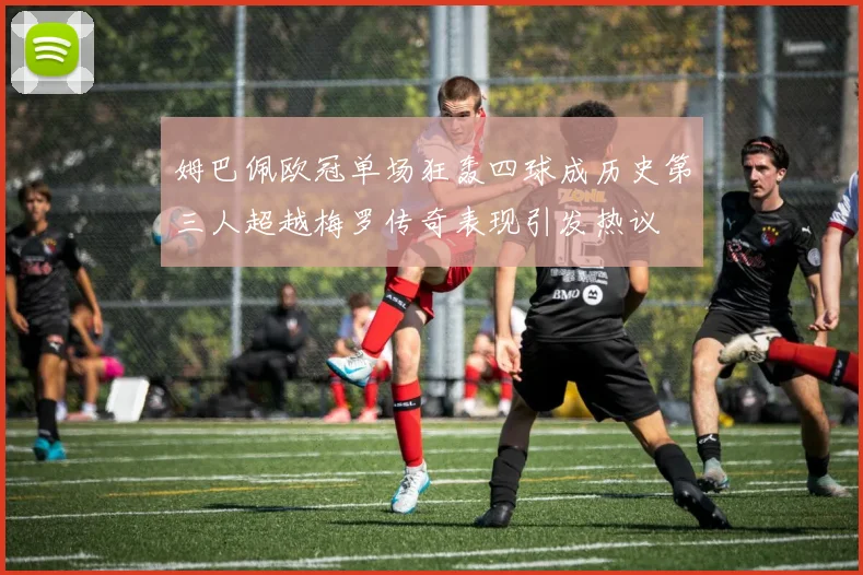 姆巴佩欧冠单场狂轰四球成历史第三人超越梅罗传奇表现引发热议