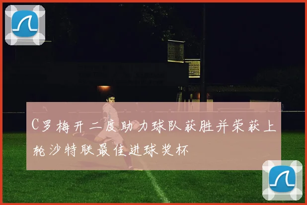 C罗梅开二度助力球队获胜并荣获上轮沙特联最佳进球奖杯