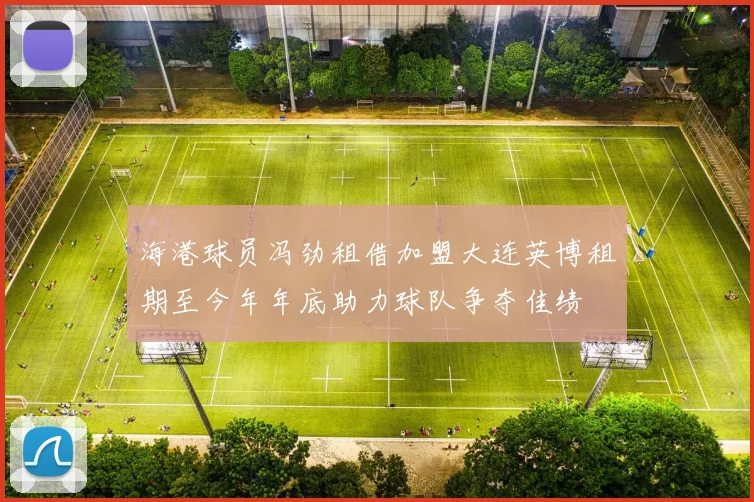海港球员冯劲租借加盟大连英博租期至今年年底助力球队争夺佳绩