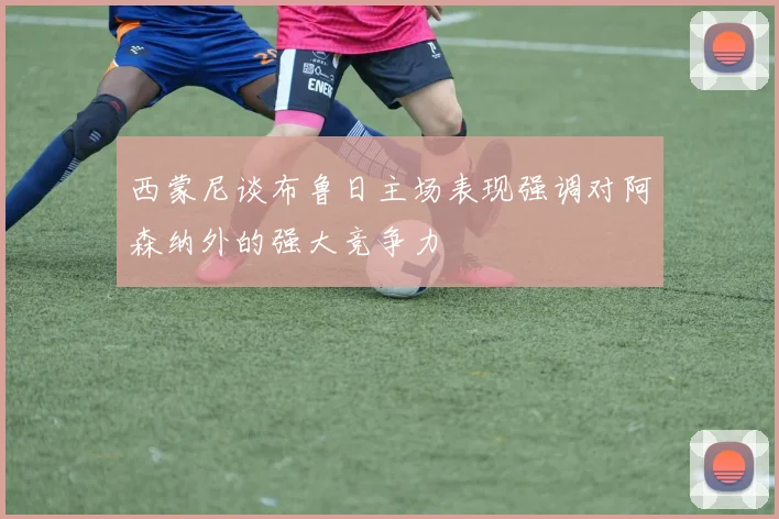 西蒙尼谈布鲁日主场表现强调对阿森纳外的强大竞争力