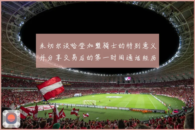 米切尔谈哈登加盟骑士的特别意义并分享交易后的第一时间通话经历