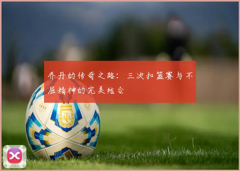 乔丹的传奇之路：三次扣篮赛与不屈精神的完美结合