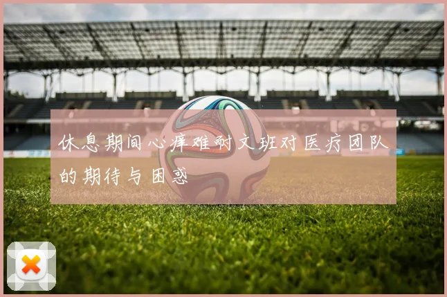 休息期间心痒难耐文班对医疗团队的期待与困惑
