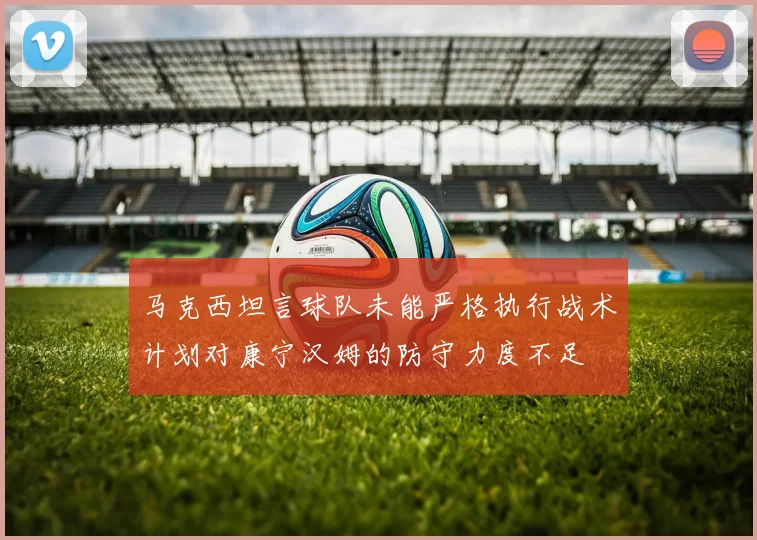 马克西坦言球队未能严格执行战术计划对康宁汉姆的防守力度不足