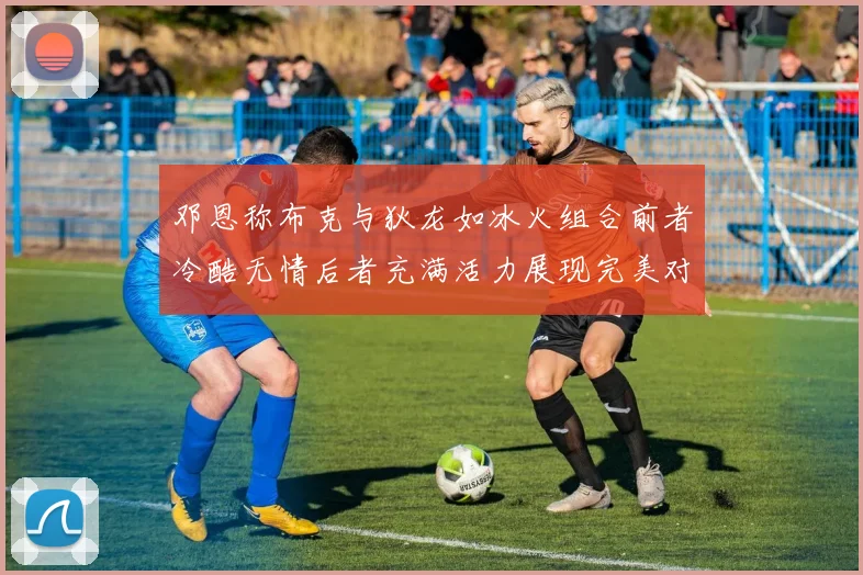 邓恩称布克与狄龙如冰火组合前者冷酷无情后者充满活力展现完美对比