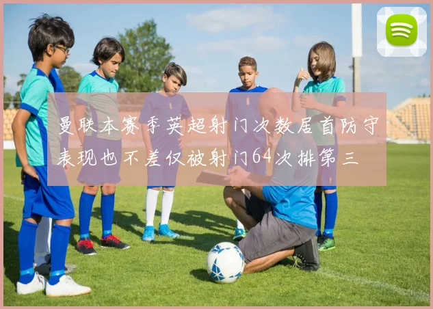 曼联本赛季英超射门次数居首防守表现也不差仅被射门64次排第三