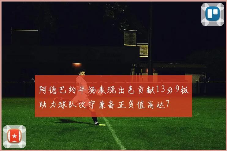 阿德巴约半场表现出色贡献13分9板助力球队攻守兼备正负值高达7