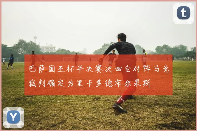 巴萨国王杯半决赛次回合对阵马竞裁判确定为里卡多德布尔果斯