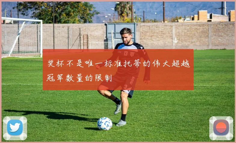 奖杯不是唯一标准托蒂的伟大超越冠军数量的限制