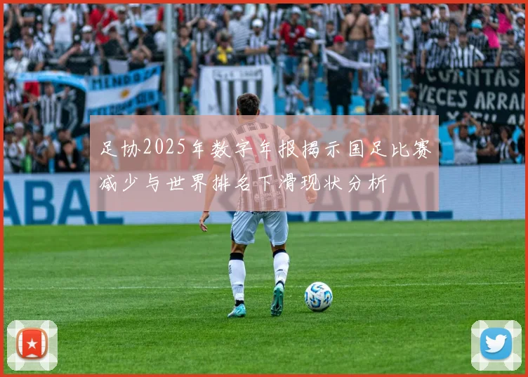 足协2025年数字年报揭示国足比赛减少与世界排名下滑现状分析