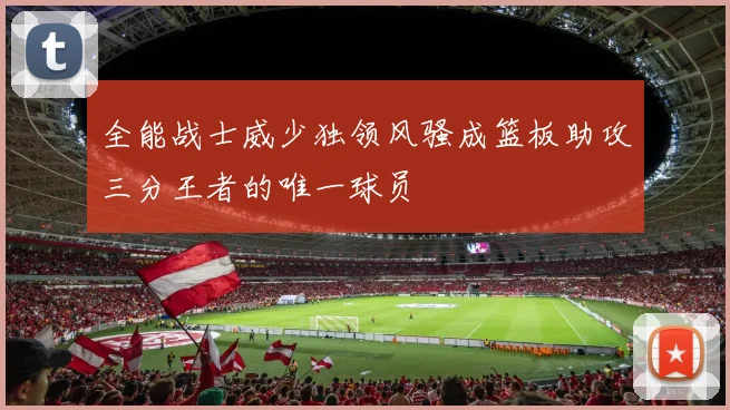 全能战士威少独领风骚成篮板助攻三分王者的唯一球员