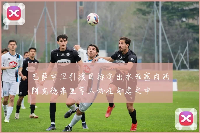 巴萨中卫引援目标浮出水面塞内西阿克德弗里等人均在考虑之中