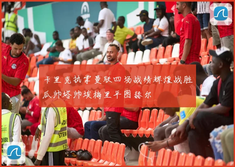 卡里克执掌曼联四场战绩辉煌战胜瓜帅塔帅埃梅里平图赫尔