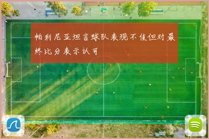 帕利尼亚坦言球队表现不佳但对最终比分表示认可