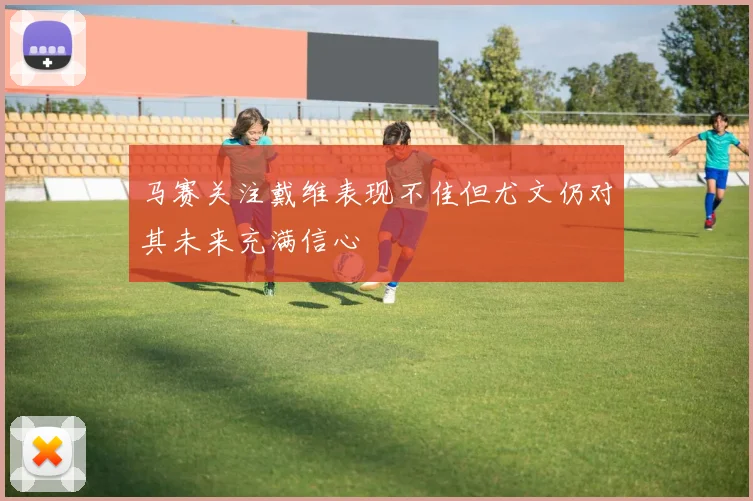 马赛关注戴维表现不佳但尤文仍对其未来充满信心