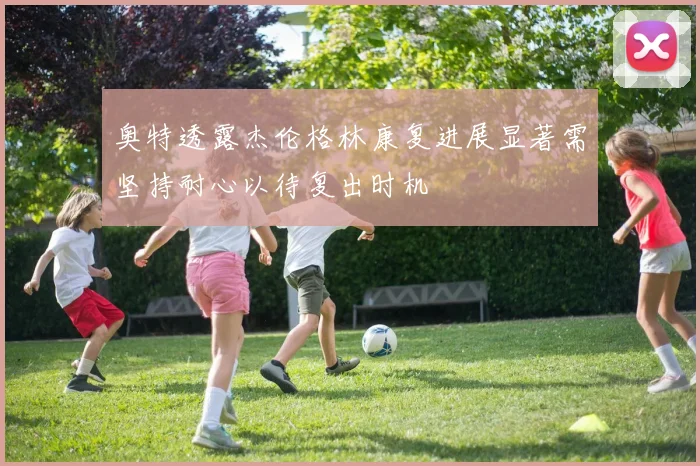 奥特透露杰伦格林康复进展显著需坚持耐心以待复出时机