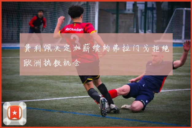 费利佩决定加薪续约弗拉门戈拒绝欧洲执教机会