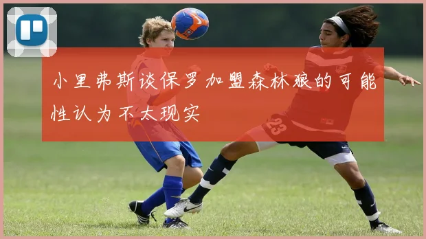 小里弗斯谈保罗加盟森林狼的可能性认为不太现实